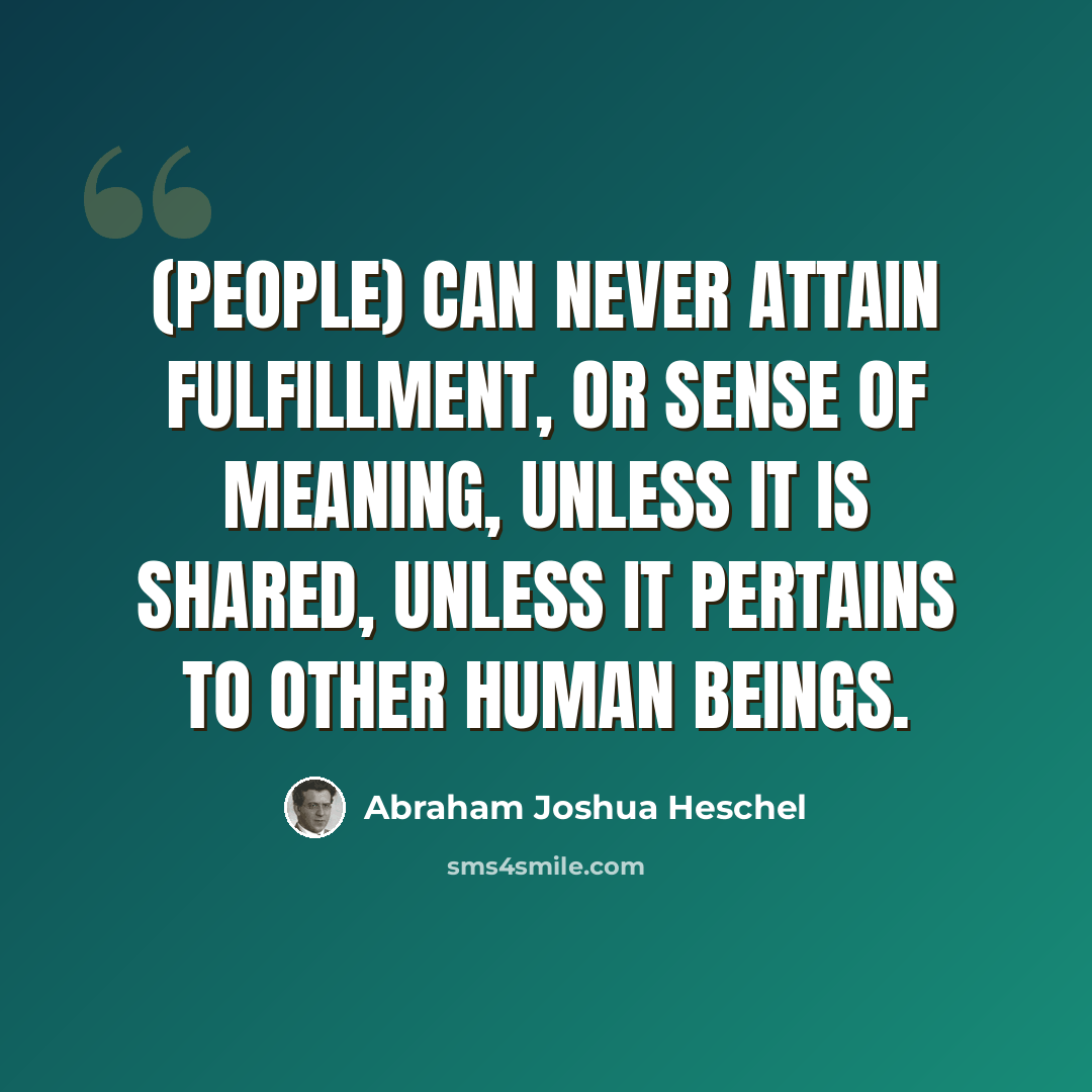 “(People) can never attain fulfillment, or sense of meaning, unless it is shared, unless it pertains to other human beings.” quote by Abraham Joshua Heschel