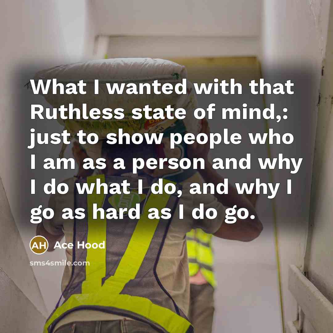 “What I wanted with that Ruthless state of mind,: just to show people who I am as a person and why I do what I do, and why I go as hard as I do go.” quote by Ace Hood