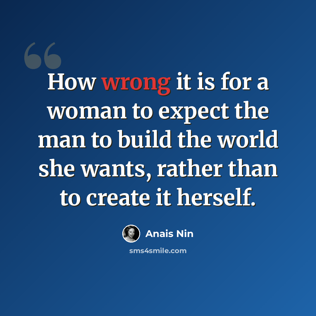 “How wrong it is for a woman to expect the man to build the world she wants, rather than to create it herself.” quote by Anais Nin