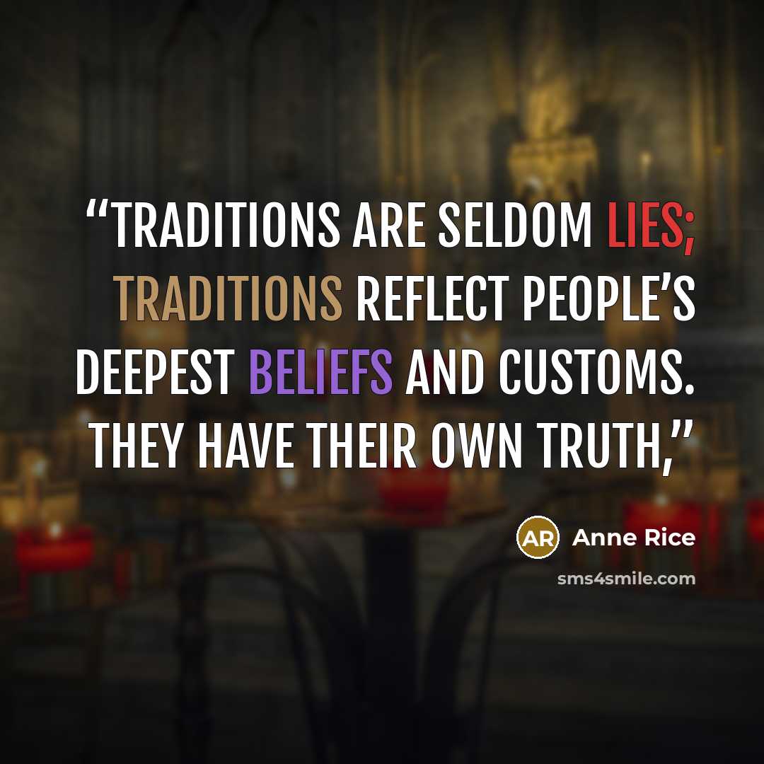 “Traditions are seldom lies; traditions reflect people’s deepest beliefs and customs. They have their own truth,” quote by Anne Rice