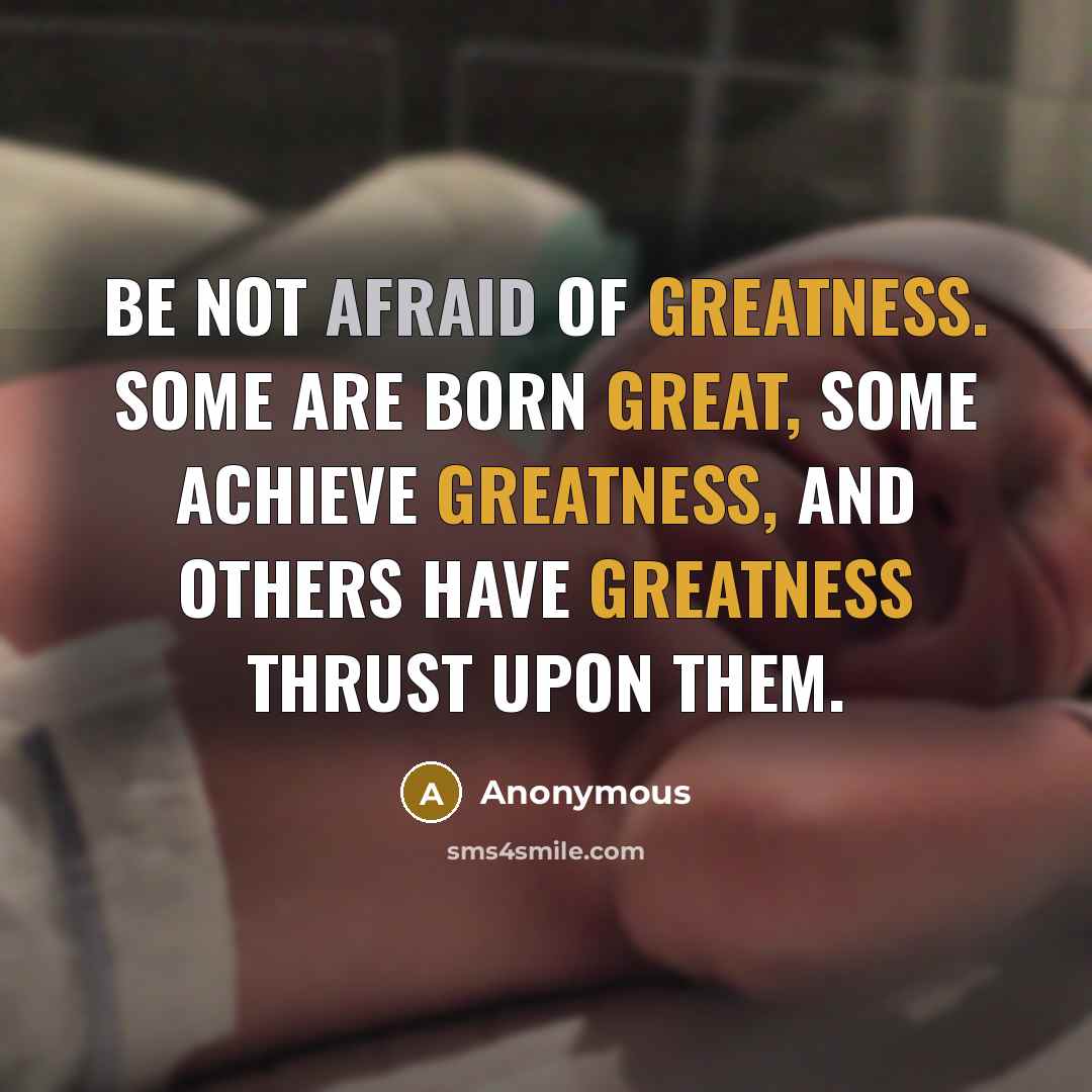 “Be not afraid of greatness. Some are born great, some achieve greatness, and others have greatness thrust upon them.” quote by Anonymous