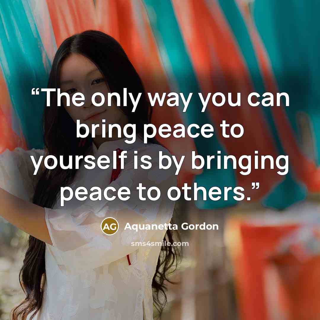 “The only way you can bring peace to yourself is by bringing peace to others.” quote by Aquanetta Gordon