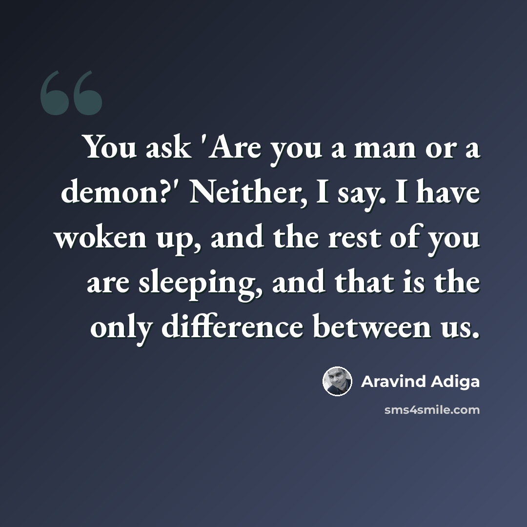 “You ask 'Are you a man or a demon?' Neither, I say. I have woken up, and the rest of you are sleeping, and that is the only difference between us.” quote by Aravind Adiga