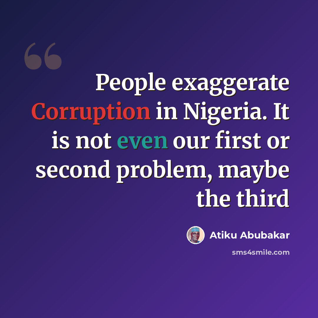 “People exaggerate Corruption in Nigeria. It is not even our first or second problem, maybe the third” quote by Atiku Abubakar