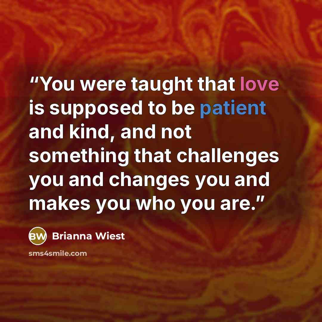 “You were taught that love is supposed to be patient and kind, and not something that challenges you and changes you and makes you who you are.” quote by Brianna Wiest