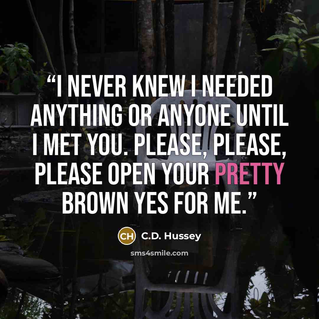 “I never knew I needed anything or anyone until I met you. Please, please, please open your pretty brown yes for me.” quote by C.D. Hussey