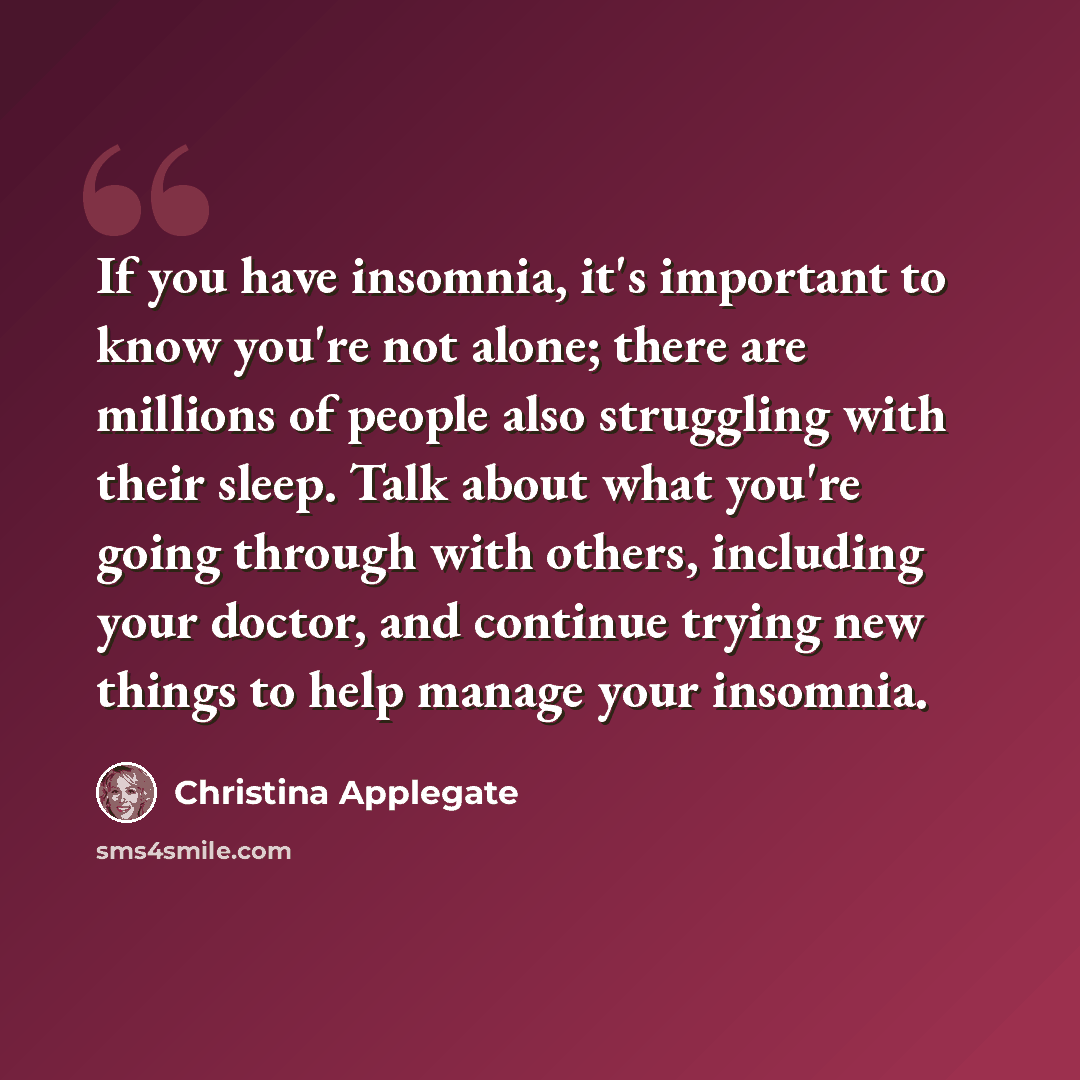 “If you have insomnia, it's important to know you're not alone; there are millions of people also struggling with their sleep. Talk about what you're going through with others, including your doctor, and continue trying new things to help manage your insomnia.” quote by Christina Applegate