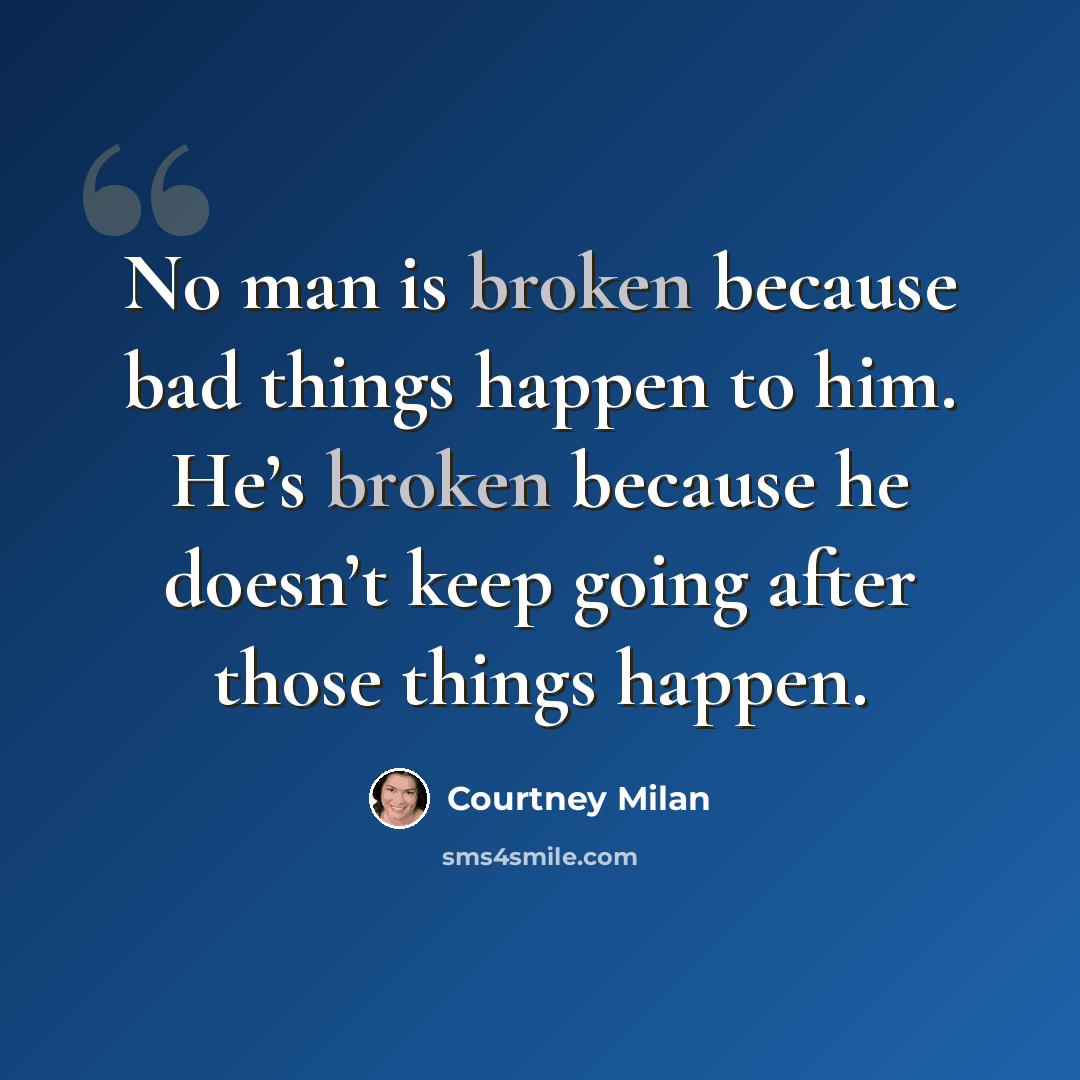 “No man is broken because bad things happen to him. He’s broken because he doesn’t keep going after those things happen.” quote by Courtney Milan