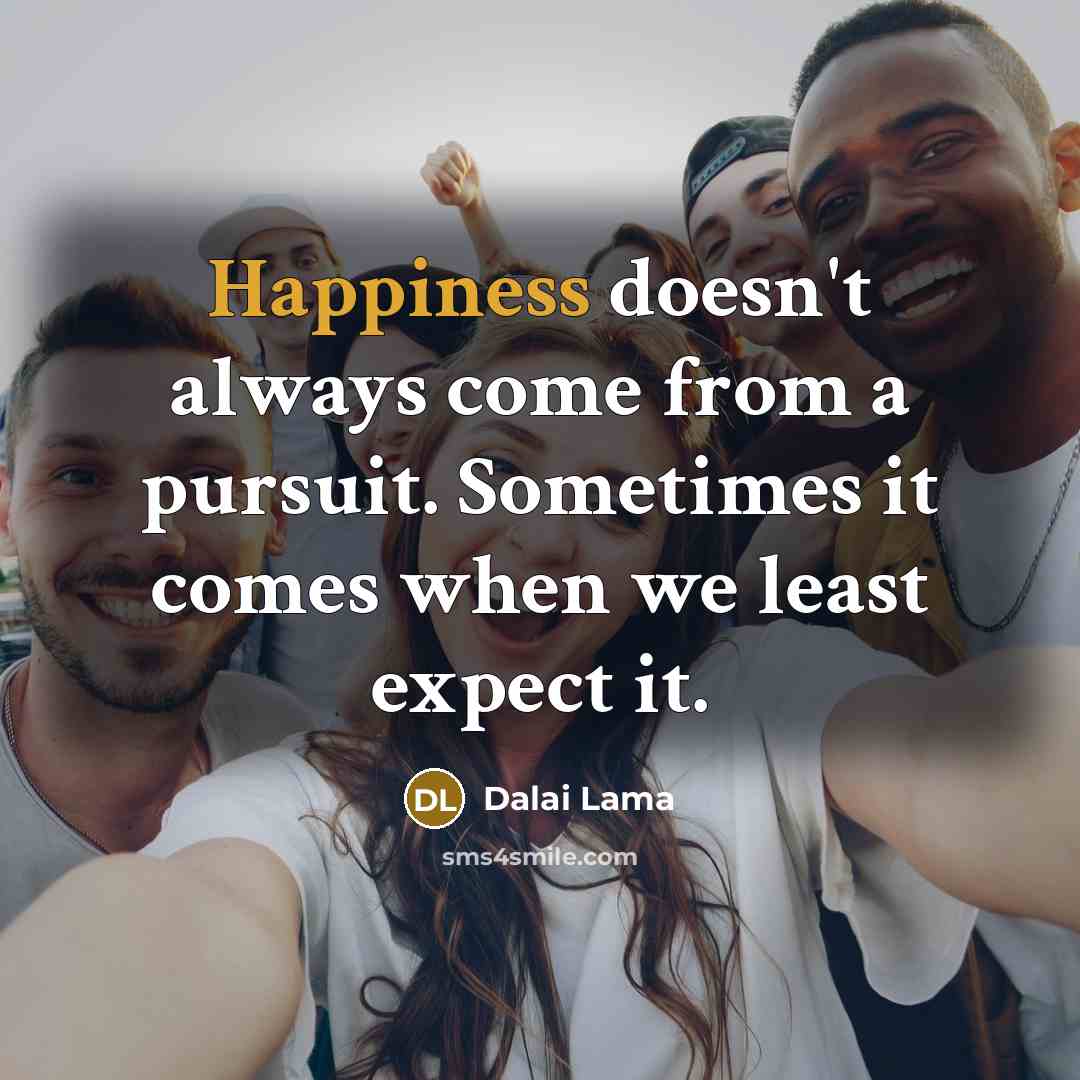 “Happiness doesn't always come from a pursuit. Sometimes it comes when we least expect it.” quote by Dalai Lama