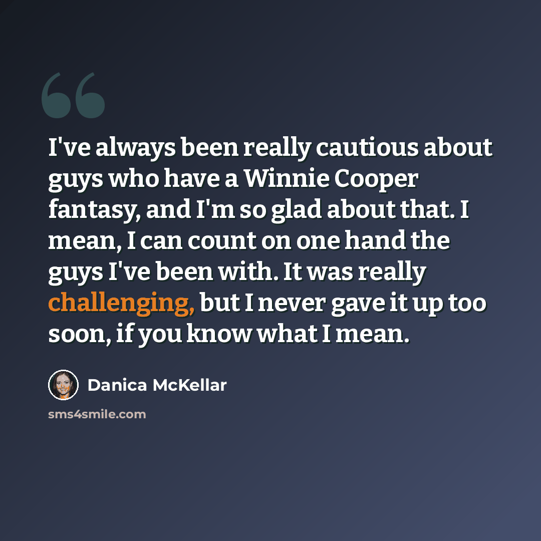“I've always been really cautious about guys who have a Winnie Cooper fantasy, and I'm so glad about that. I mean, I can count on one hand the guys I've been with. It was really challenging, but I never gave it up too soon, if you know what I mean.” quote by Danica McKellar