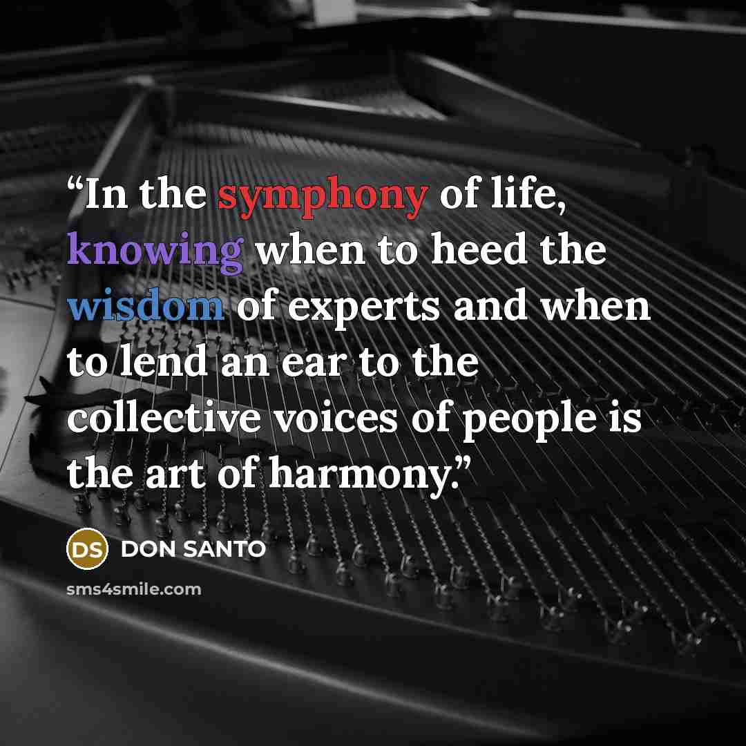 “In the symphony of life, knowing when to heed the wisdom of experts and when to lend an ear to the collective voices of people is the art of harmony.” quote by DON SANTO