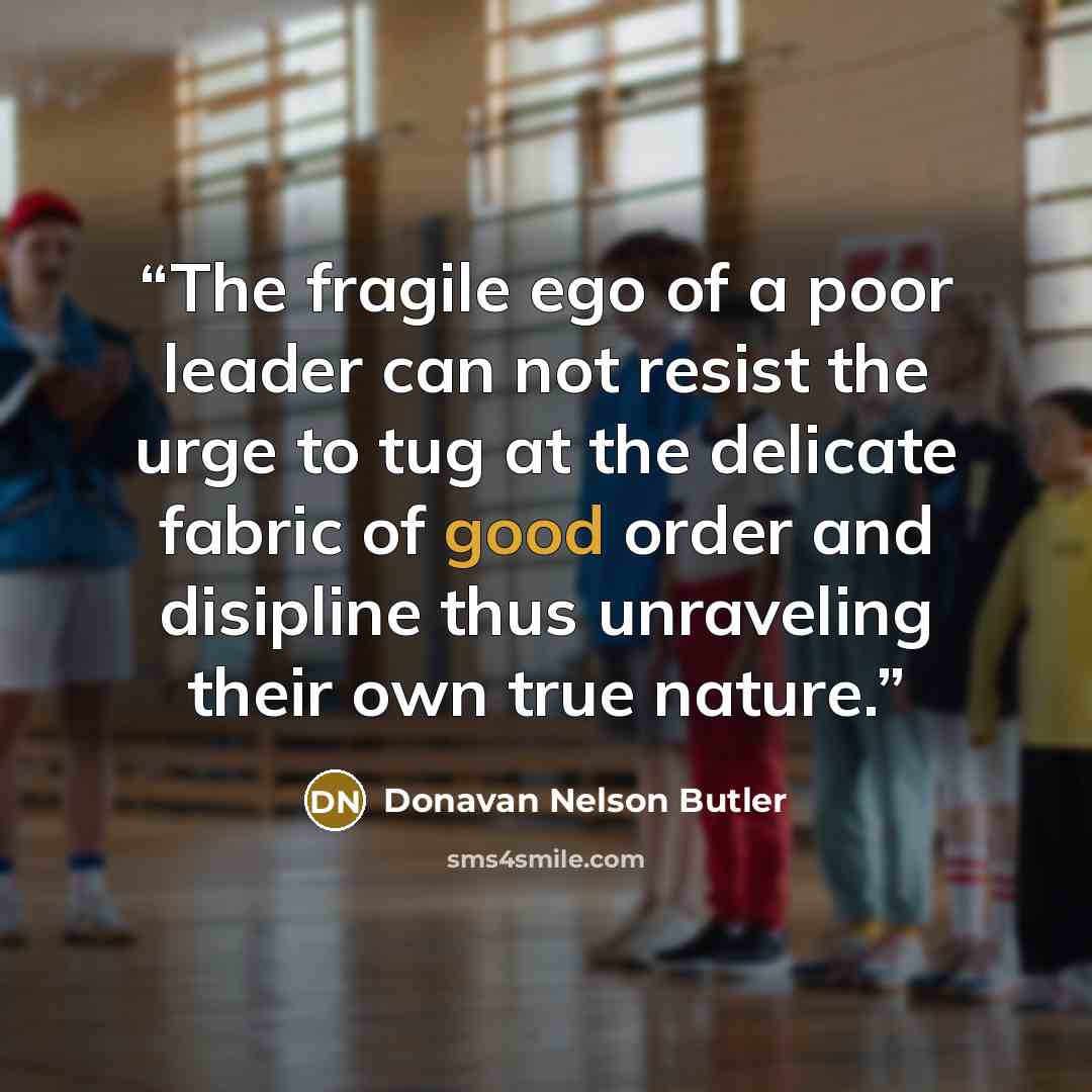 “The fragile ego of a poor leader can not resist the urge to tug at the delicate fabric of good order and disipline thus unraveling their own true nature.” quote by Donavan Nelson Butler