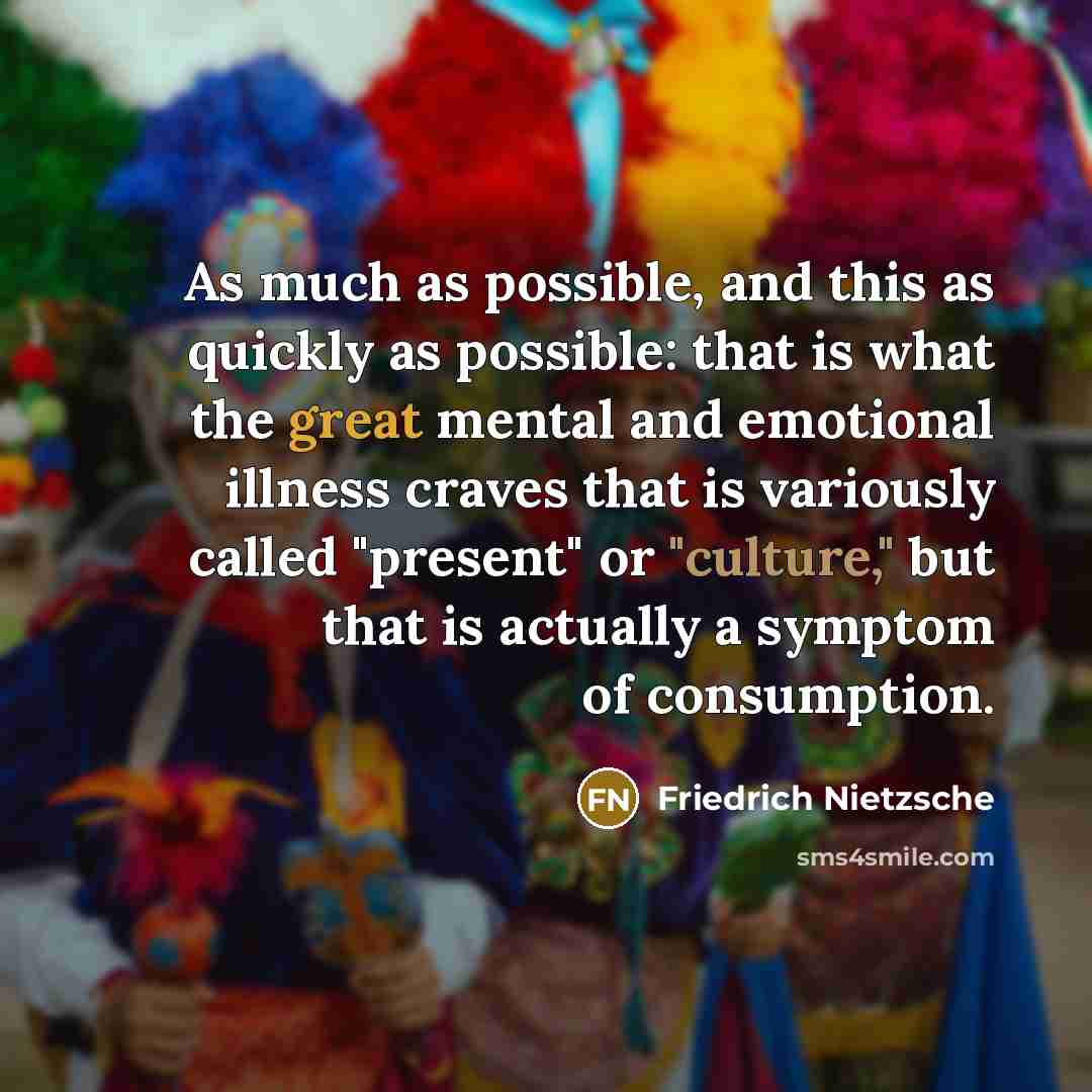 “As much as possible, and this as quickly as possible: that is what the great mental and emotional illness craves that is variously called "present" or "culture," but that is actually a symptom of consumption.” quote by Friedrich Nietzsche