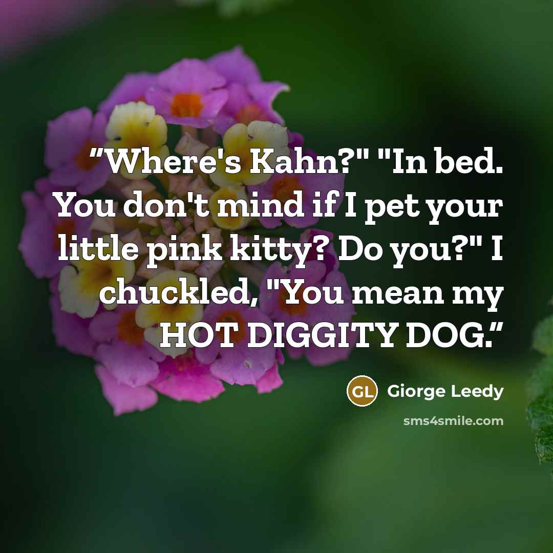 “Where's Kahn?" "In bed. You don't mind if I pet your little pink kitty? Do you?" I chuckled, "You mean my HOT DIGGITY DOG.” quote by Giorge Leedy