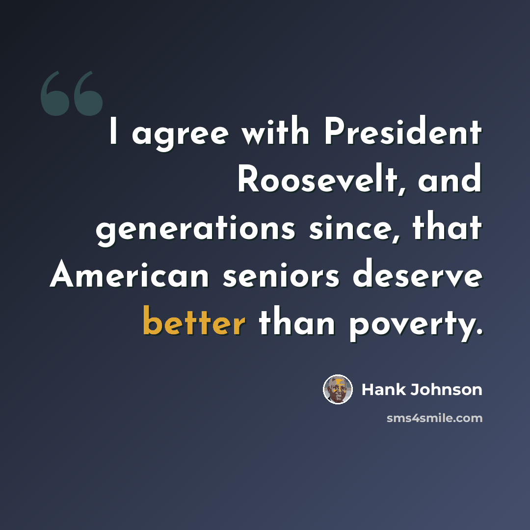 “I agree with President Roosevelt, and generations since, that American seniors deserve better than poverty.” quote by Hank Johnson