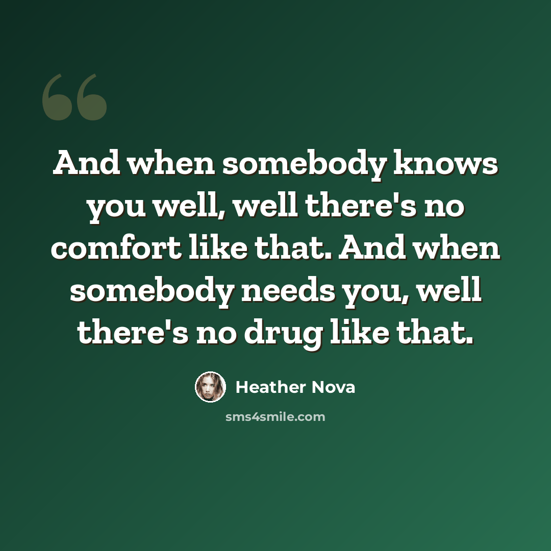 “And when somebody knows you well, well there's no comfort like that. And when somebody needs you, well there's no drug like that.” quote by Heather Nova