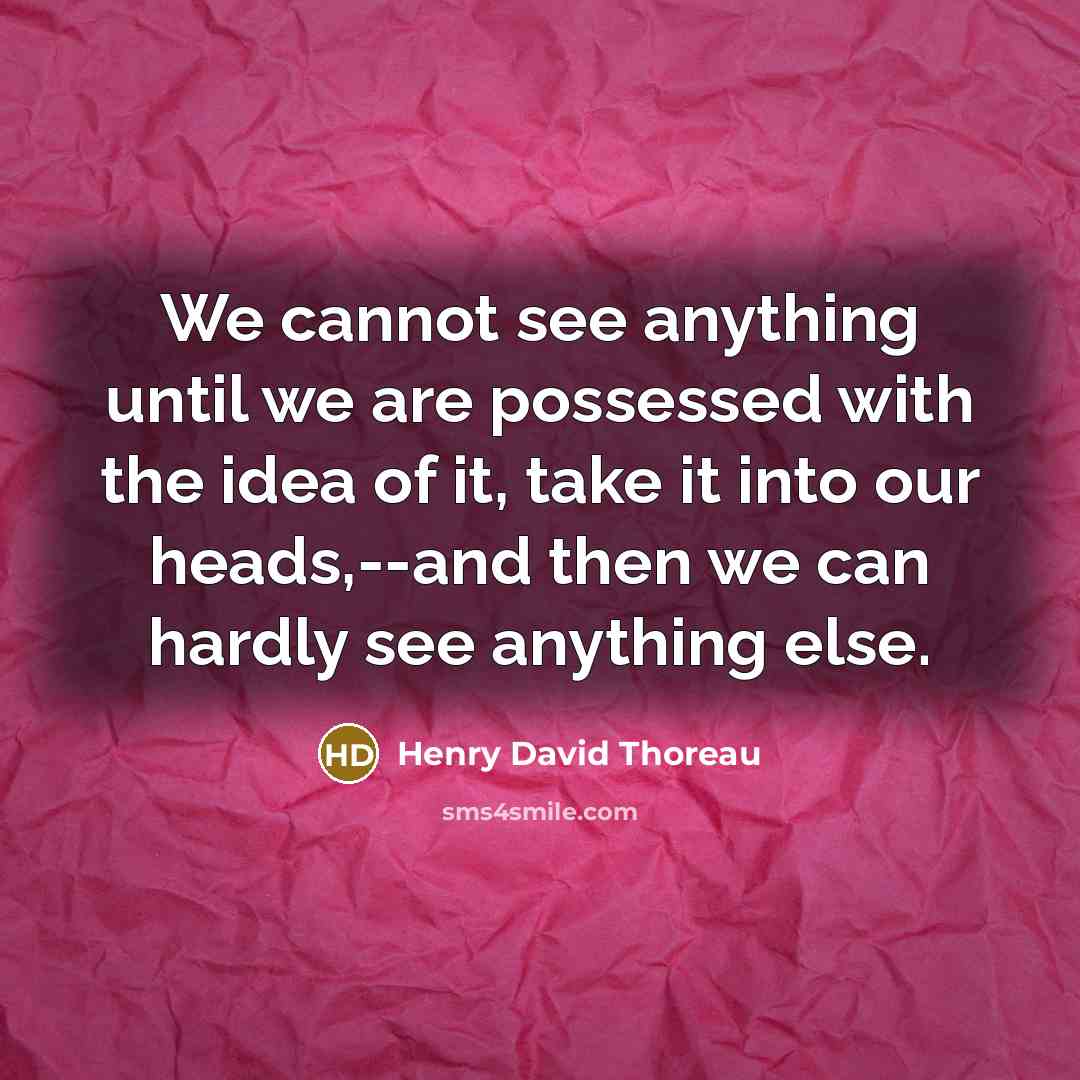 “We cannot see anything until we are possessed with the idea of it, take it into our heads,--and then we can hardly see anything else.” quote by Henry David Thoreau