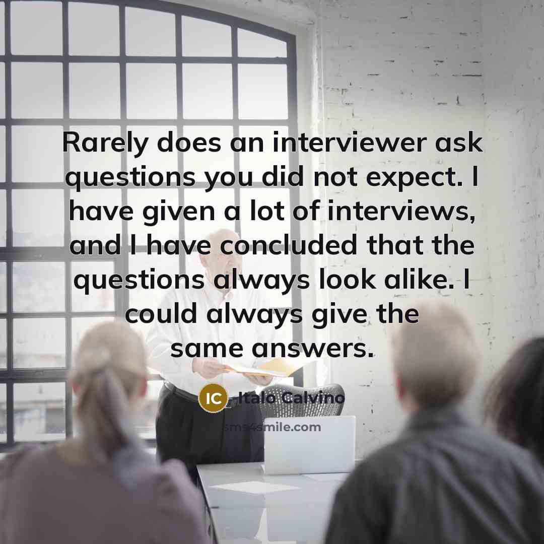 “Rarely does an interviewer ask questions you did not expect. I have given a lot of interviews, and I have concluded that the questions always look alike. I could always give the same answers.” quote by Italo Calvino