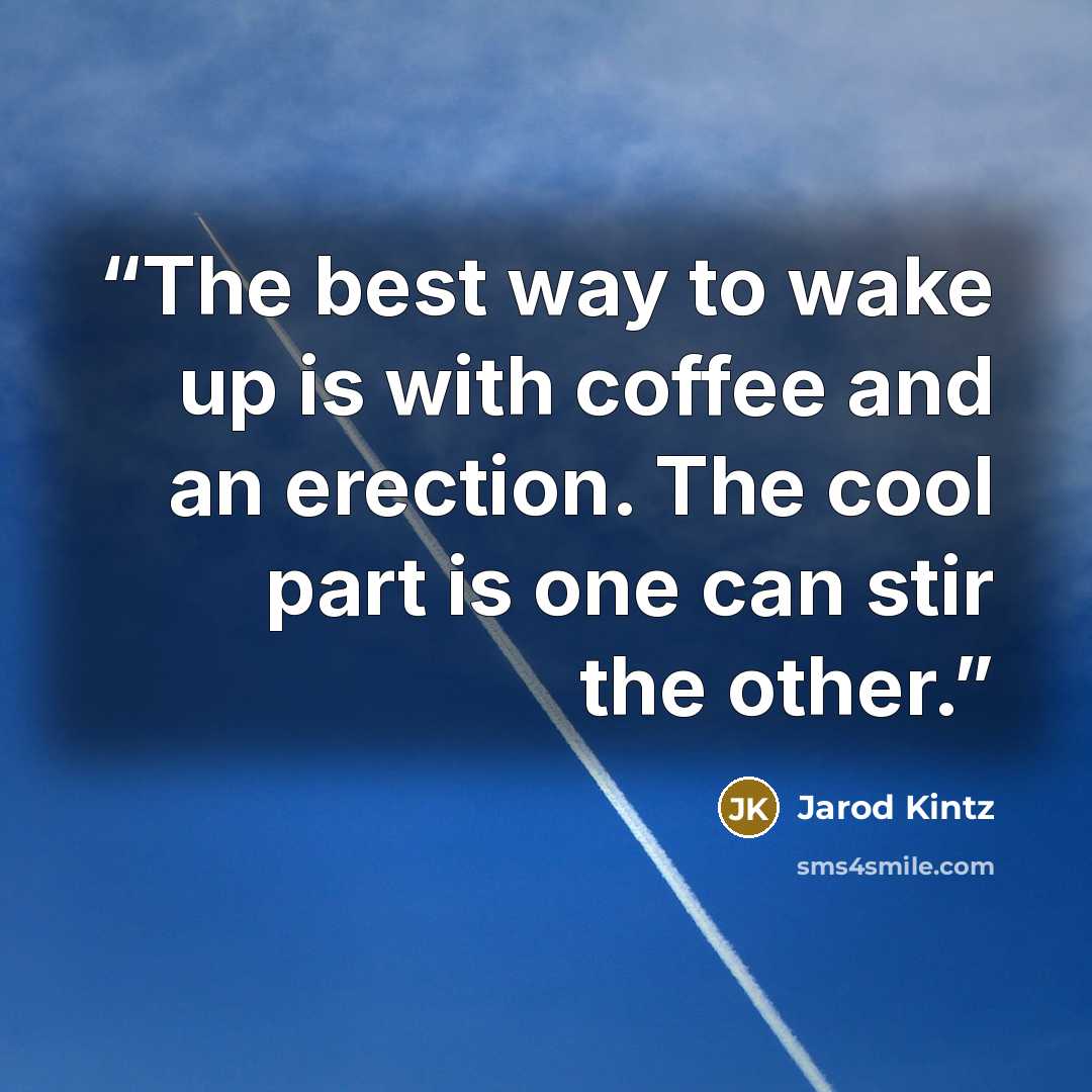 “The best way to wake up is with coffee and an erection. The cool part is one can stir the other.” quote by Jarod Kintz