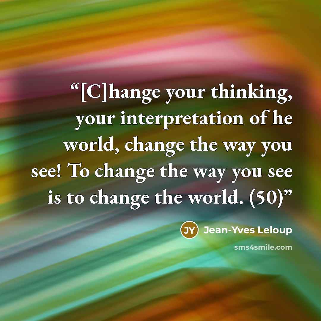 “[C]hange your thinking, your interpretation of he world, change the way you see! To change the way you see is to change the world. (50)” quote by Jean-Yves Leloup