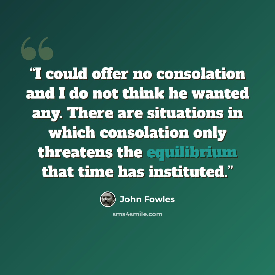 “I could offer no consolation and I do not think he wanted any. There are situations in which consolation only threatens the equilibrium that time has instituted.” quote by John Fowles