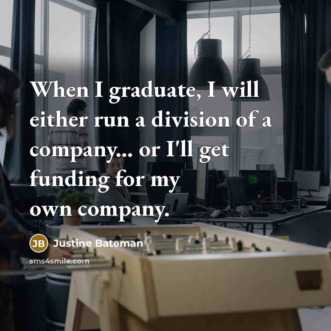 “When I graduate, I will either run a division of a company... or I'll get funding for my own company.” quote by Justine Bateman