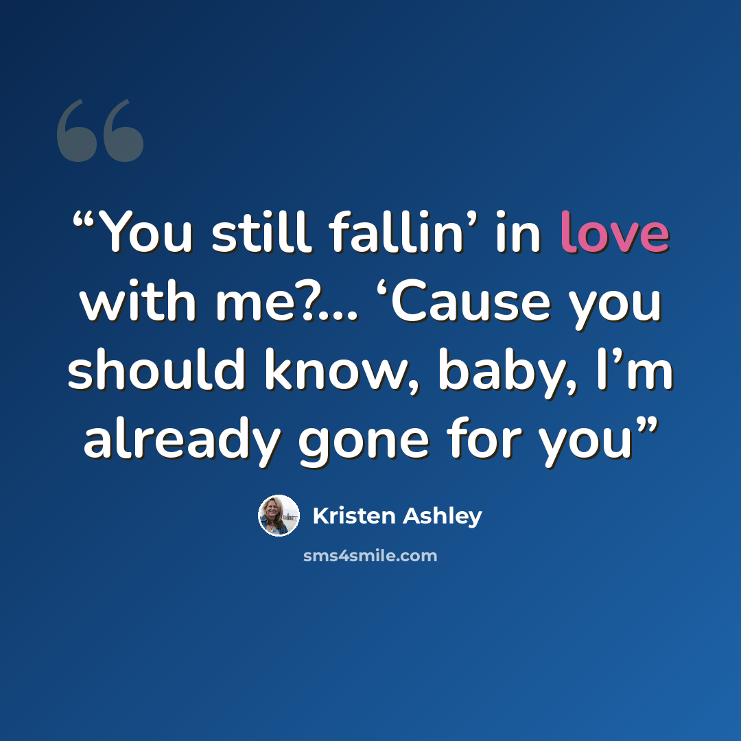 “You still fallin’ in love with me?... ‘Cause you should know, baby, I’m already gone for you” quote by Kristen Ashley