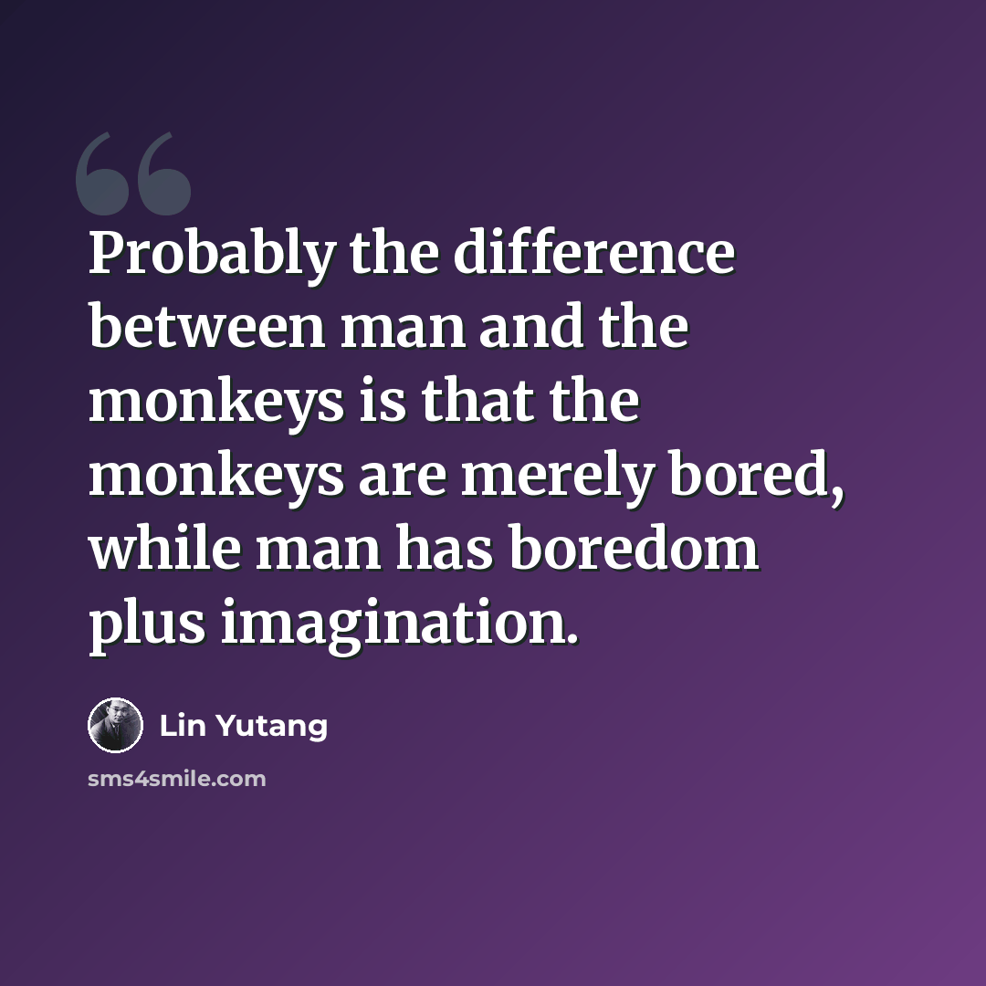 “Probably the difference between man and the monkeys is that the monkeys are merely bored, while man has boredom plus imagination.” quote by Lin Yutang