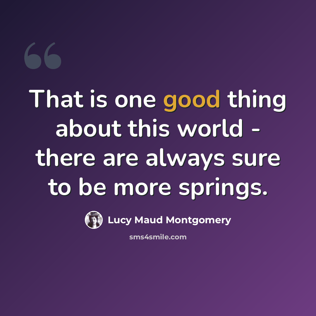 “That is one good thing about this world - there are always sure to be more springs.” quote by Lucy Maud Montgomery