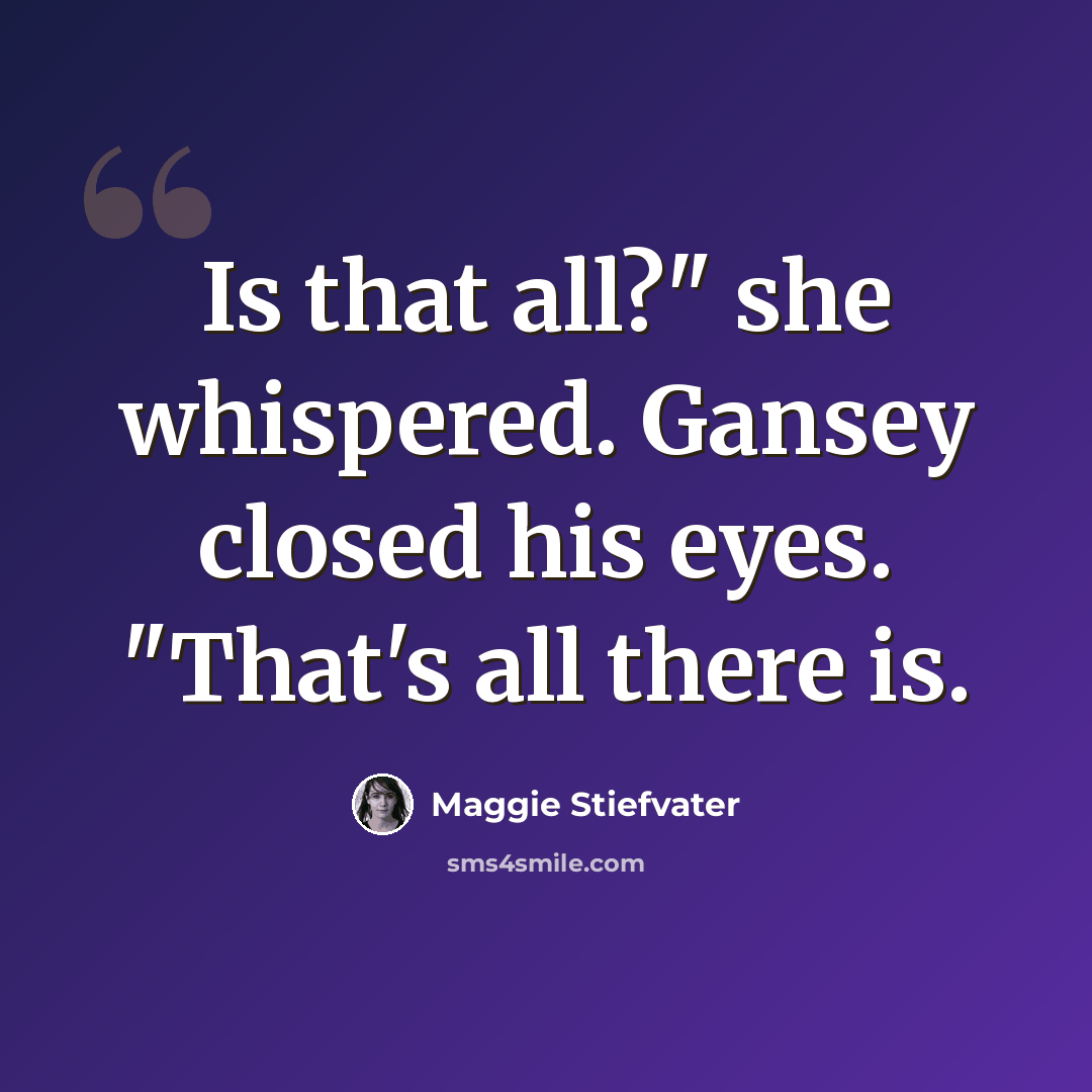 “Is that all?" she whispered. Gansey closed his eyes. "That's all there is.” quote by Maggie Stiefvater