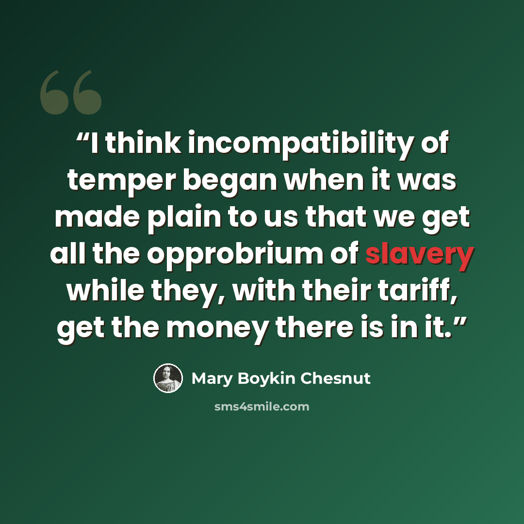 “I think incompatibility of temper began when it was made plain to us that we get all the opprobrium of slavery while they, with their tariff, get the money there is in it.” quote by Mary Boykin Chesnut