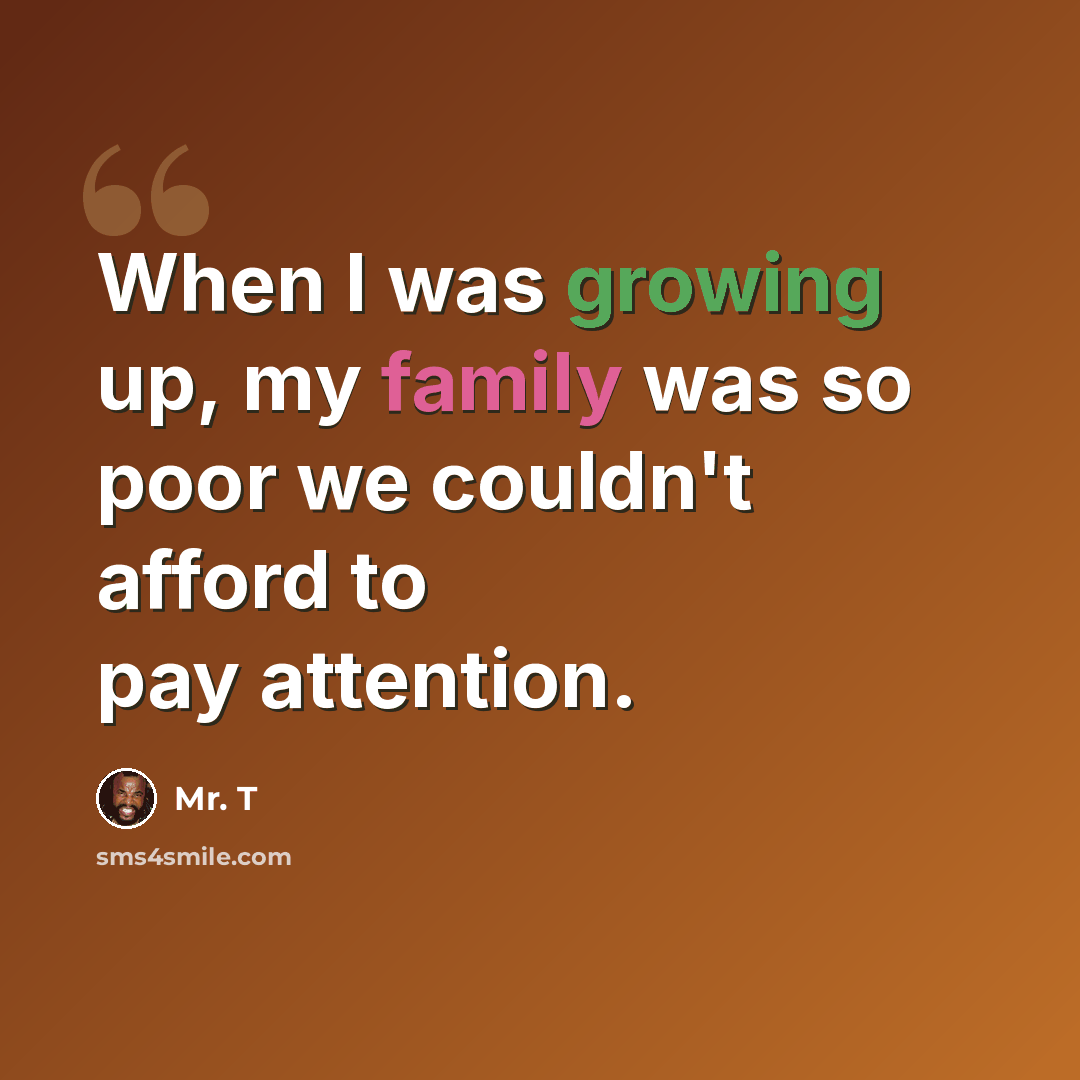 “When I was growing up, my family was so poor we couldn't afford to pay attention.” quote by Mr. T