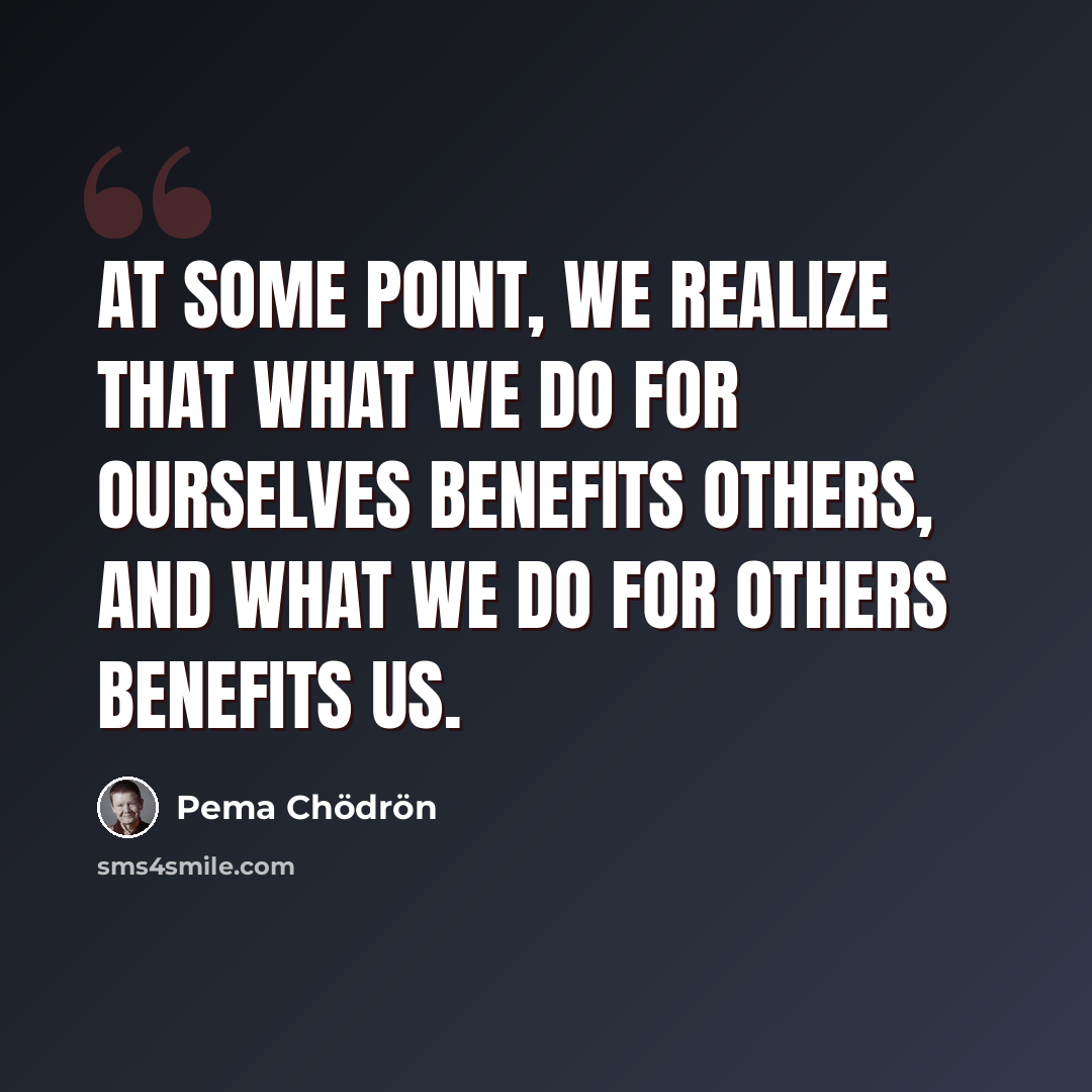 “At some point, we realize that what we do for ourselves benefits others, and what we do for others benefits us.” quote by Pema Chodron