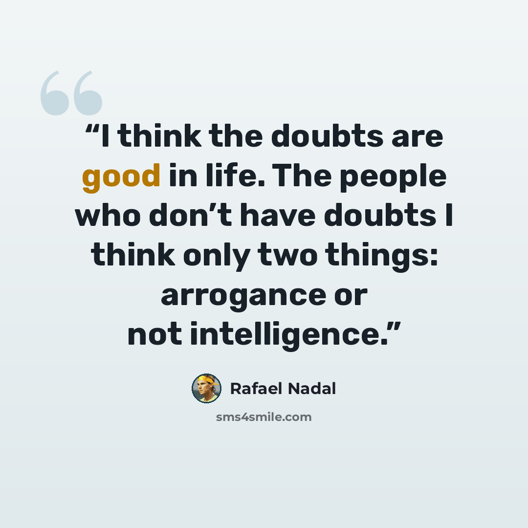 “I think the doubts are good in life. The people who don’t have doubts I think only two things: arrogance or not intelligence.” quote by Rafael Nadal