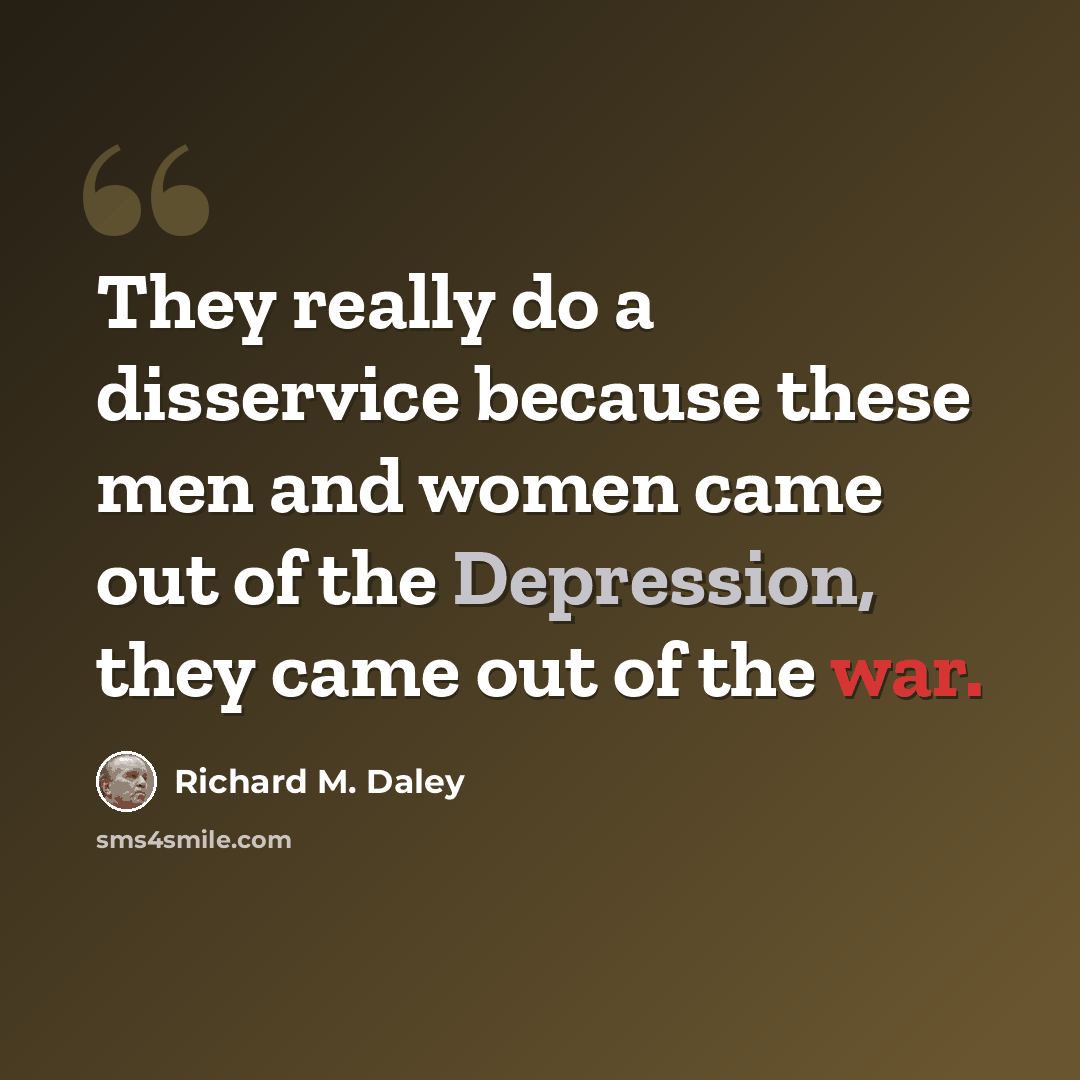 “They really do a disservice because these men and women came out of the Depression, they came out of the war.” quote by Richard M. Daley