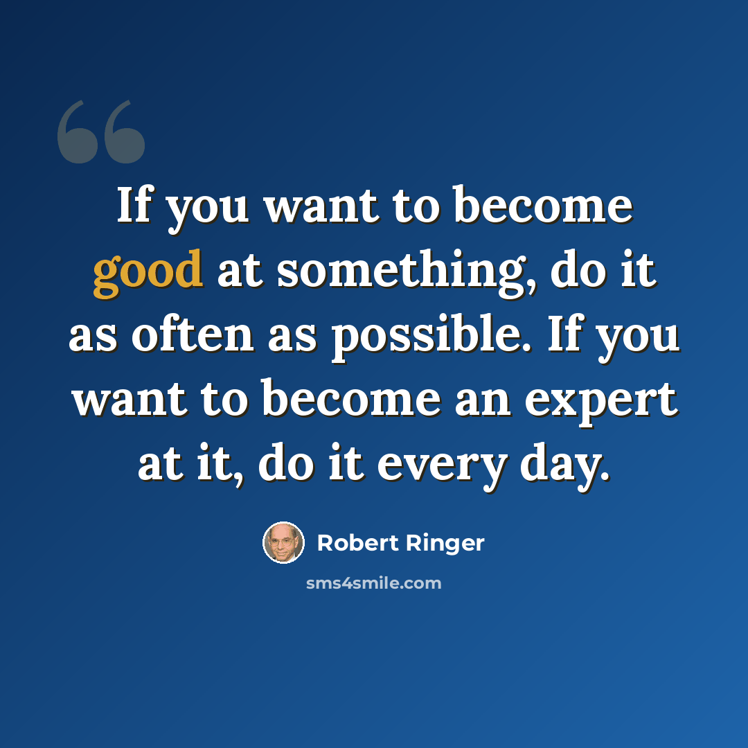 “If you want to become good at something, do it as often as possible. If you want to become an expert at it, do it every day.” quote by Robert Ringer