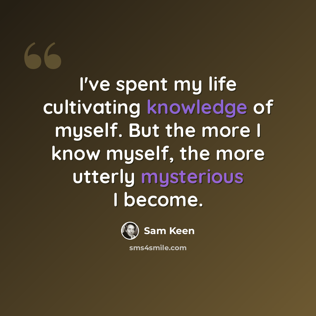 “I've spent my life cultivating knowledge of myself. But the more I know myself, the more utterly mysterious I become.” quote by Sam Keen