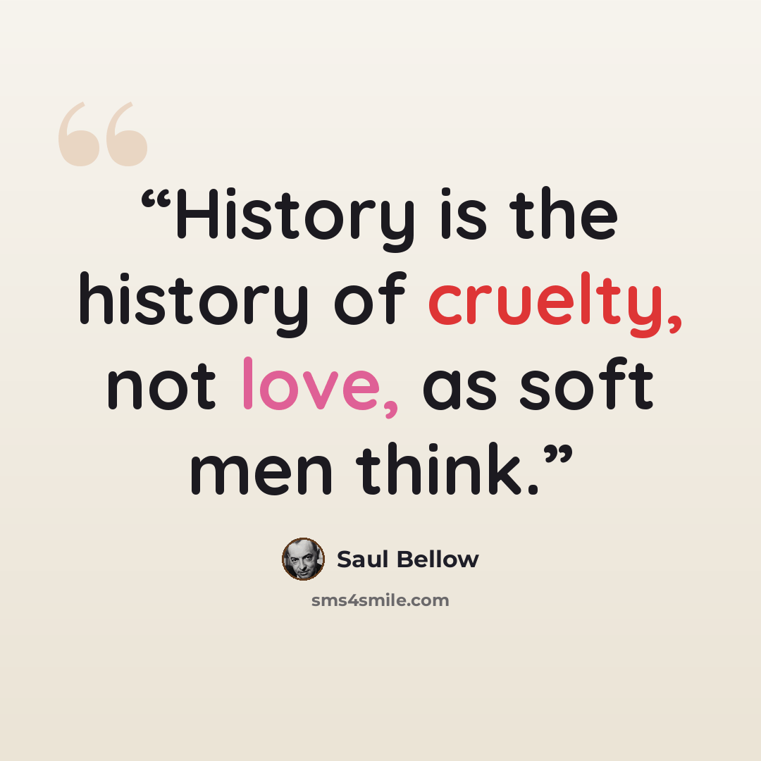 “History is the history of cruelty, not love, as soft men think.” quote by Saul Bellow