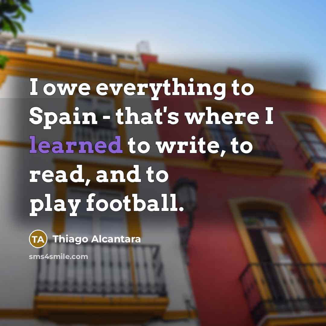 “I owe everything to Spain - that's where I learned to write, to read, and to play football.” quote by Thiago Alcantara