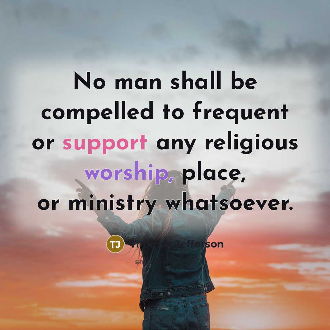 “No man shall be compelled to frequent or support any religious worship, place, or ministry whatsoever.” quote by Thomas Jefferson