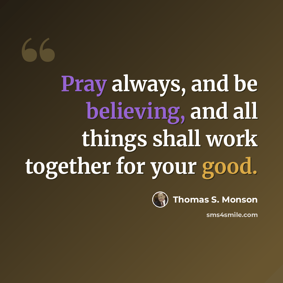 “Pray always, and be believing, and all things shall work together for your good.” quote by Thomas S. Monson
