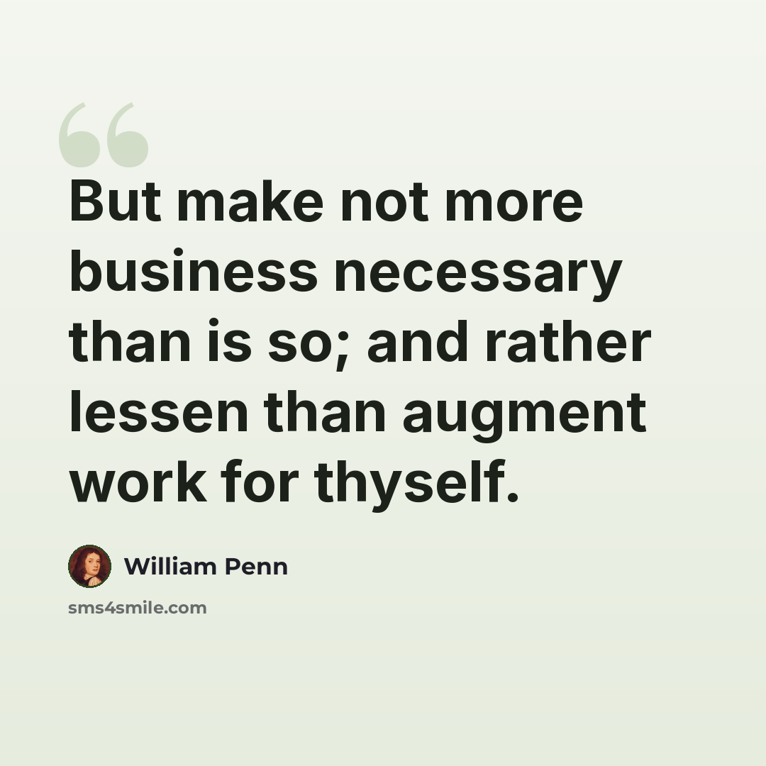 “But make not more business necessary than is so; and rather lessen than augment work for thyself.” quote by William Penn