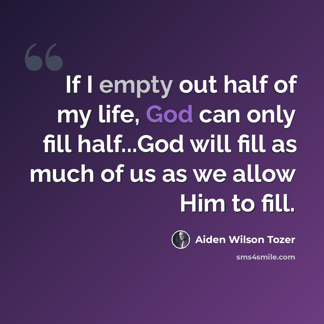 “If I empty out half of my life, God can only fill half...God will fill as much of us as we allow Him to fill.” quote by Aiden Wilson Tozer