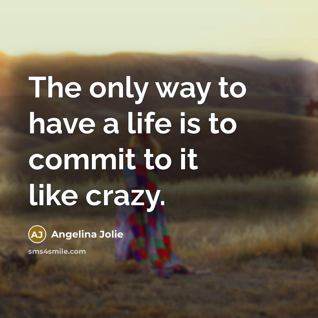 “The only way to have a life is to commit to it like crazy.” quote by Angelina Jolie