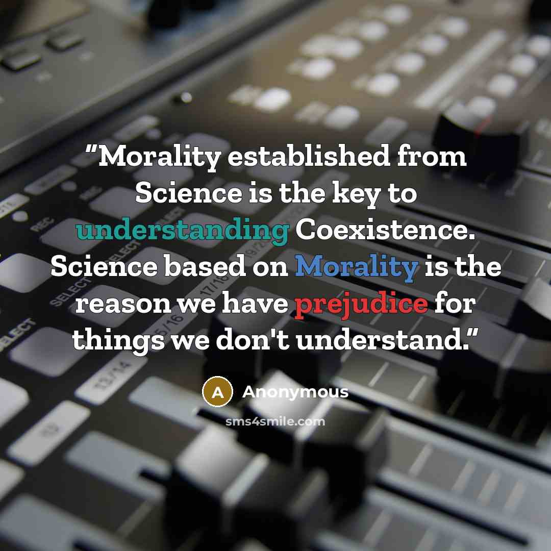 “Morality established from Science is the key to understanding Coexistence. Science based on Morality is the reason we have prejudice for things we don't understand.” quote by Anonymous