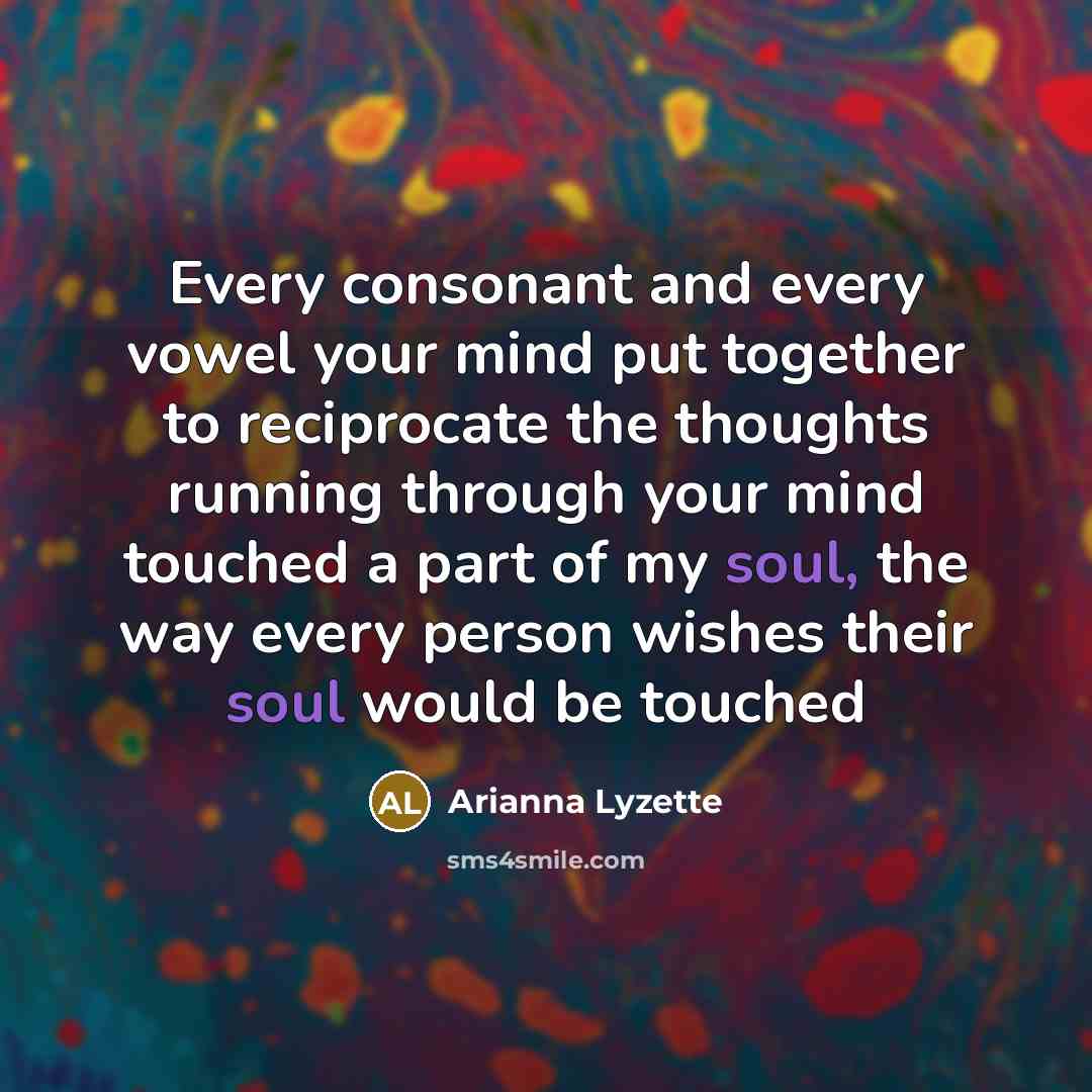“Every consonant and every vowel your mind put together to reciprocate the thoughts running through your mind touched a part of my soul, the way every person wishes their soul would be touched” quote by Arianna Lyzette