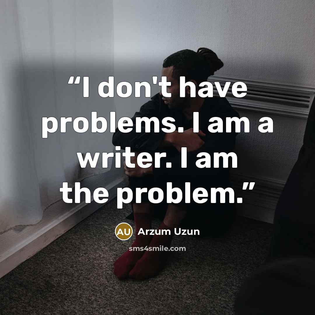 “I don't have problems. I am a writer. I am the problem.” quote by Arzum Uzun