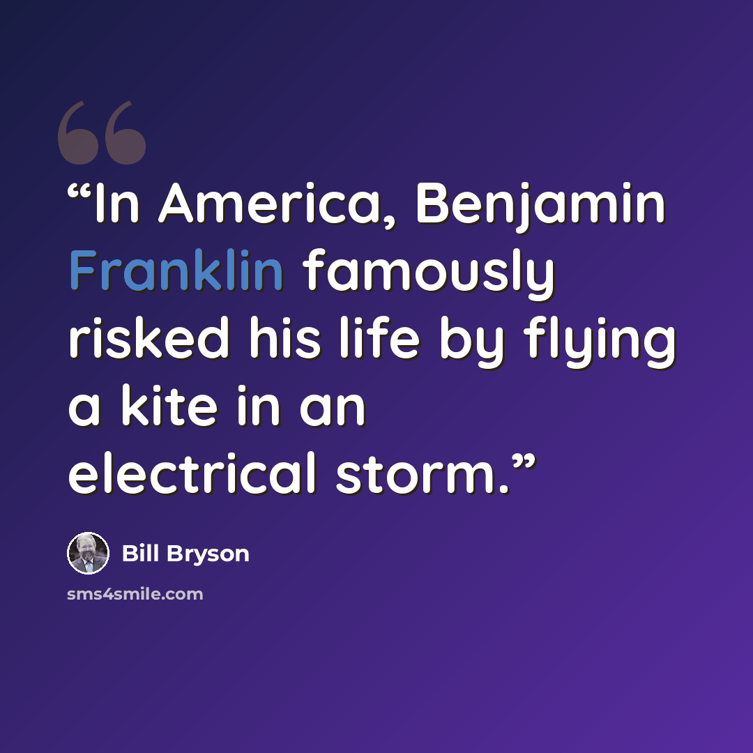 “In America, Benjamin Franklin famously risked his life by flying a kite in an electrical storm.” quote by Bill Bryson