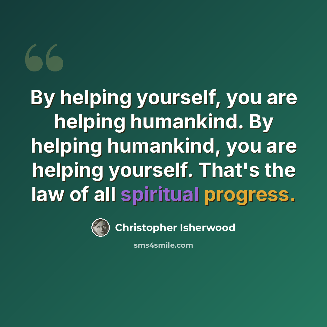 “By helping yourself, you are helping humankind. By helping humankind, you are helping yourself. That's the law of all spiritual progress.” quote by Christopher Isherwood