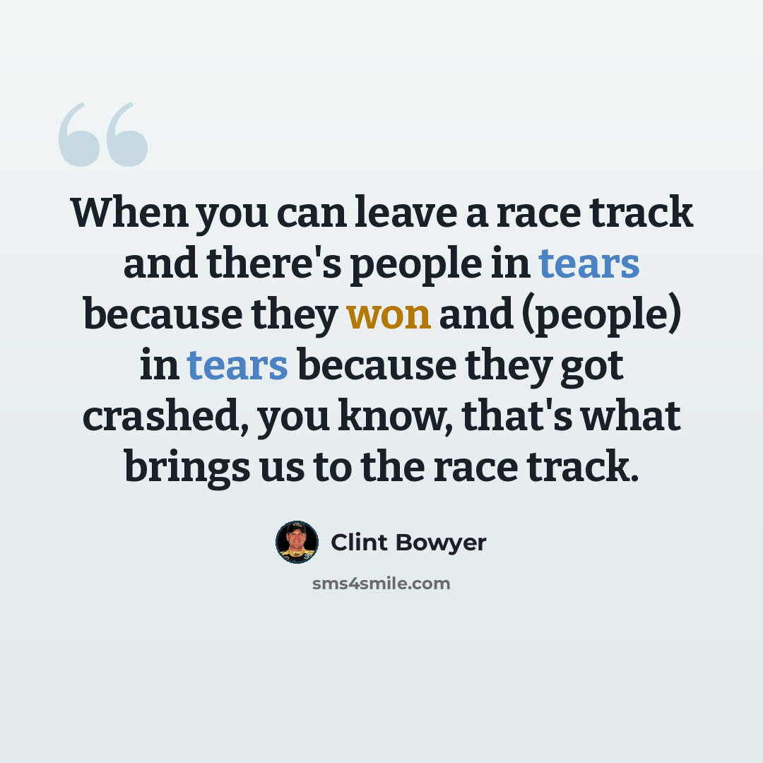 “When you can leave a race track and there's people in tears because they won and (people) in tears because they got crashed, you know, that's what brings us to the race track.” quote by Clint Bowyer